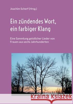 Ein zündendes Wort, ein farbiger Klang: Eine Sammlung geistlicher Lieder von Frauen aus sechs Jahrhunderten Scherf, Joachim 9783738643657