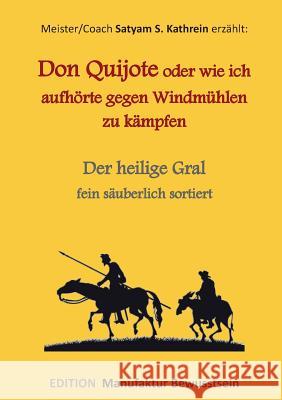 Don Quijote oder wie ich aufhörte gegen Windmühlen zu kämpfen: Der heilige Gral fein säuberlich sortiert Kathrein, Satyam S. 9783738650679