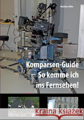 Komparsen-Guide - so komme ich ins Fernsehen!: Einblicke in die Komparserie mit hilfreichen Tipps Matthias Röhe 9783738657159