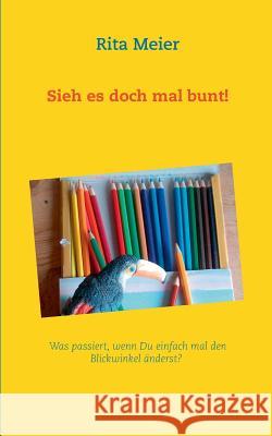 Sieh es doch mal bunt!: Was passiert, wenn Du einfach mal den Blickwinkel änderst? Meier, Rita 9783738658323