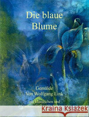 Die blaue Blume: Gemälde von Wolfgang Link mit klassischen und romantischen Gedichten Link, Wolfgang 9783738660104 Books on Demand