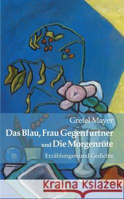 Das Blau, Frau Gegenfurtner und Die Morgenröte: Erzählungen und Gedichte Gretel Mayer 9783738674705