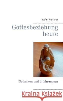 Gottesbeziehung heute: Gedanken und Erfahrungern Stefan Fleischer 9783739200453