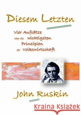 Diesem Letzten: Vier Aufsätze über die wichtigsten Prinzipien der Volkswirtschaft John Ruskin 9783739202730 Books on Demand