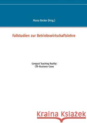 Fallstudien zur Betriebswirtschaftslehre - Band 1: Compact Teaching Reality: CTR-Business-Cases Becker, Marco 9783739203904 Books on Demand