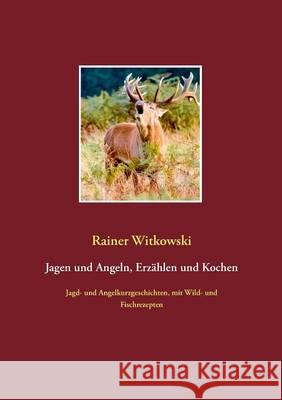 Jagen und Angeln, Erzählen und Kochen: Jagd- und Angelkurzgeschichten, mit Wild- und Fischrezepten Rainer Witkowski 9783739207582 Books on Demand
