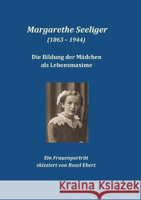 Margarethe Seeliger (1863 - 1944) - Die Bildung der M?dchen als Lebensmaxime: Ein Frauenportr?t Rosel Ebert 9783739210889