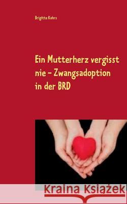 Ein Mutterherz vergisst nie - Zwangsadoption in der BRD Brigitte Kohrs 9783739213477