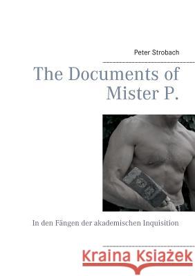 The Documents of Mister P.: In den Fängen der akademischen Inquisition Peter Strobach 9783739215259 Books on Demand