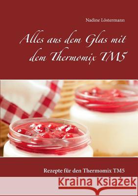 Alles aus dem Glas mit dem Thermomix TM5: Rezepte für den Thermomix TM5 Nadine Löstermann 9783739216591 Books on Demand