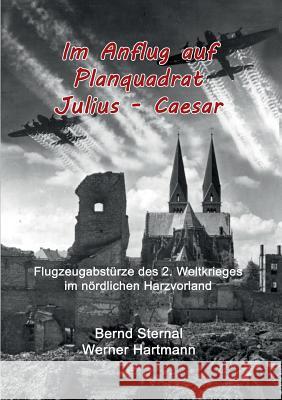 Im Anflug auf Planquadrat Julius - Caesar: Flugzeugabstürze des 2. Weltkrieges im nördlichen Harzvorland Sternal, Bernd 9783739218342 Books on Demand