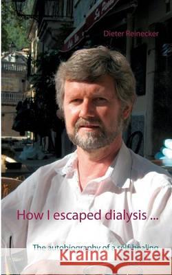 How I escaped dialysis ...: The autobiography of a self-healing Dieter Reinecker, Beate Reinecker 9783739219820