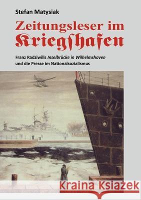 Zeitungsleser im Kriegshafen: Franz Radziwills Inselbr?cke in Wilhelmshaven und die Presse im Nationalsozialismus Stefan Matysiak 9783739221625 Bod - Books on Demand