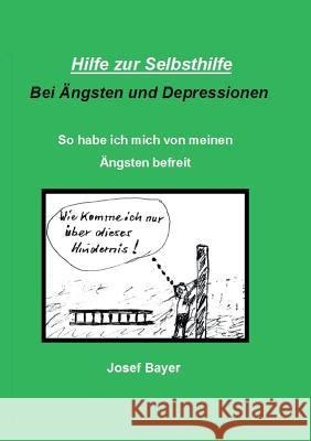 Hilfe zur Selbsthilfe bei Ängsten und Depressionen: So habe ich mich von meinen Ängsten befreit Bayer, Josef 9783739222783