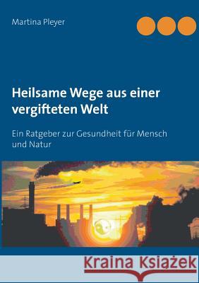 Heilsame Wege aus einer vergifteten Welt: Ein Ratgeber zur Gesundheit für Mensch und Natur Pleyer, Martina 9783739223414