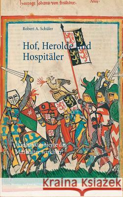 Hof, Herolde und Hospitäler: Wie funktionierte das Mittelalter wirklich? Robert a Schüler 9783739226316