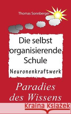 Die selbstorganisierende Schule: Paradies des Wissens, Neuronenkraftwerk, glückliche Kinder, Glückslieferung, Smart School Sonnberger, Thomas 9783739227696 Books on Demand