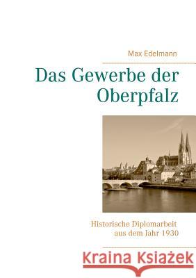 Das Gewerbe der Oberpfalz: Historische Diplomarbeit aus dem Jahr 1930 Edelmann, Hanns 9783739228372 Books on Demand