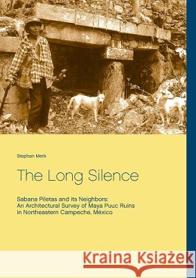The Long Silence: Sabana Piletas and its Neighbors: An Architectural Survey of Maya Puuc Ruins in Northeastern Campeche, México Merk, Stephan 9783739228631 Books on Demand