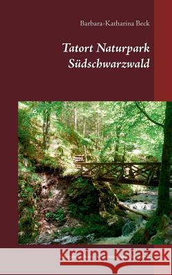 Tatort Naturpark Südschwarzwald: Kurzgeschichten - wildromantisch - kriminell Beck, Barbara-Katharina 9783739228723