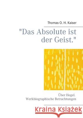 Das Absolute ist der Geist.: Über Hegel. Werkbiographische Betrachtungen Thomas O H Kaiser 9783739236551 Books on Demand