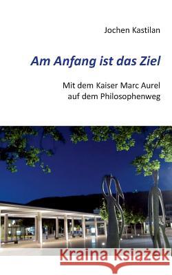 Am Anfang ist das Ziel: Mit dem Kaiser Marc Aurel auf dem Philosophenweg Kastilan, Jochen 9783739236940