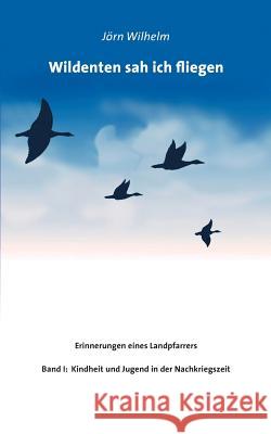 Wildenten sah ich fliegen: Erinnerungen eines Landpfarrers Jörn Wilhelm 9783739237800
