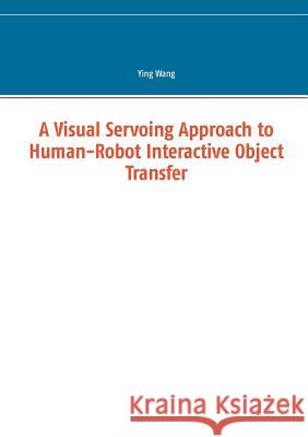 A Visual Servoing Approach to Human-Robot Interactive Object Transfer Ying Wang 9783739238890 Books on Demand
