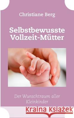 Selbstbewusste Vollzeit-Mütter: Der Wunschtraum aller Kleinkinder Berg, Christiane 9783739239170