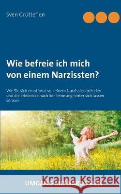 Wie befreie ich mich von einem Narzissten? : Wie Sie sich emotional von einem Narzissten befreien und die Erlebnisse nach der Trennung hinter sich lassen können Grüttefien, Sven 9783739240206 Books on Demand