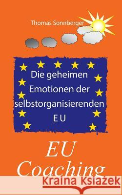 Die geheimen Emotionen der selbstorganisierenden Europäischen Union: EU Coaching Sonnberger, Thomas 9783739242132 Books on Demand