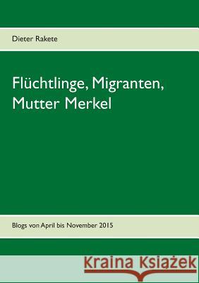 Flüchtlinge, Migranten, Mutter Merkel: Blogs von April bis November 2015 Dieter Rakete 9783739243832 Books on Demand