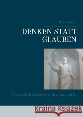 Denken statt glauben: Wie das Christentum wirklich entstanden ist Weber, Roland 9783739247564 Books on Demand