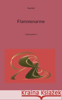 Flammenarme: Liebesgedichte Paul Gisi 9783739247816