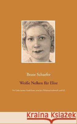 Weiße Nelken für Elise: Die Liebe meiner Großeltern zwischen Wehrmachtsbordell und KZ Beate Schaefer 9783739247885 Books on Demand