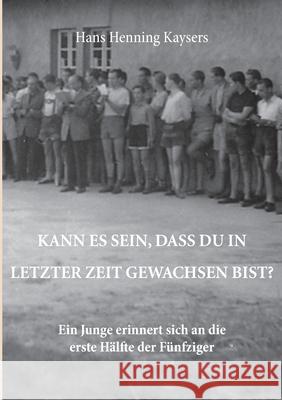 Kann es sein, dass du in letzter Zeit gewachsen bist?: Ein Junge erinnert sich an die erste Hälfte der Fünfziger Kaysers, Hans Henning 9783739256030