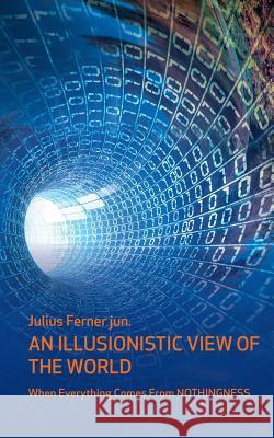 An illusionistic view of the world: When everything comes from nothingness Ferner, Julius 9783739299372