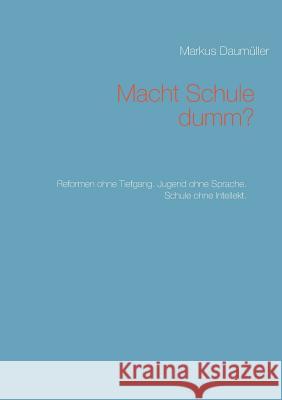Macht Schule dumm?: Reformen ohne Tiefgang. Jugend ohne Sprache. Schule ohne Intellekt. Markus Daumüller 9783740713034