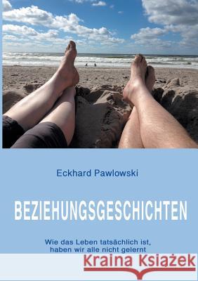 Beziehungsgeschichten: Wie das Leben tatsächlich ist, haben wir alle nicht gelernt Eckhard Pawlowski 9783740713683