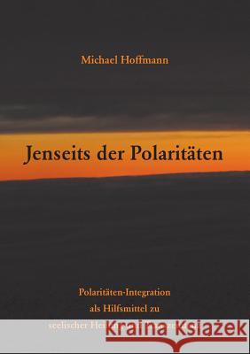 Jenseits der Polaritäten: Polaritäten-Integration als Hilfsmittel zu seelischer Heilung und Transzendenz Hoffmann, Michael 9783740716189