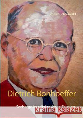 Dietrich Bonhoeffer: Seelsorge im religionslosen Zeitalter Volker Schoßwald 9783740729981