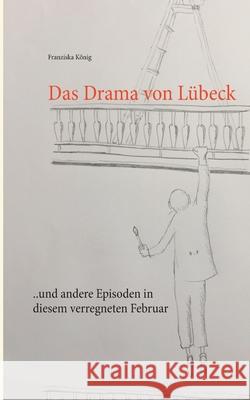 Das Drama von Lübeck: ... und andere Episoden in diesem verregneten Februar König, Franziska 9783740734961