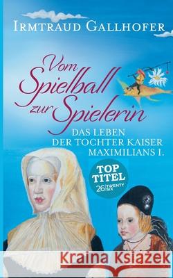 Vom Spielball zur Spielerin: Das Leben der Tochter Kaiser Maximilians I. Gallhofer, Irmtraud 9783740735005