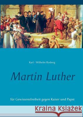 Martin Luther: Für Gewissensfreiheit gegen Kaiser und Papst Karl-Wilhelm Rosberg 9783740744854 Twentysix