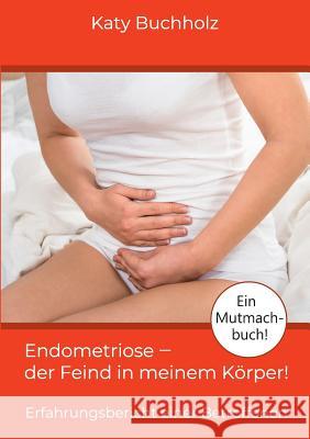 Endometriose - der Feind in meinem Körper!: Erfahrungsbericht einer Betroffenen Buchholz, Katy 9783740748517