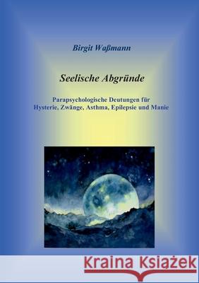 Seelische Abgründe: Parapsychologische Deutungen für Hysterie, Zwänge, Asthma, Epilepsie und Manie Birgit Waßmann 9783740748708