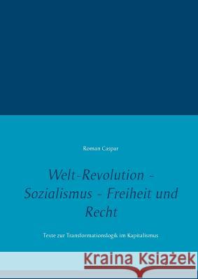 Welt-Revolution - Sozialismus - Freiheit und Recht: Texte zur Transformationslogik im Kapitalismus Roman Caspar 9783740749286