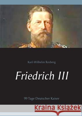 Friedrich III: 99 Tage Deutscher Kaiser Rosberg, Karl-Wilhelm 9783740750176 Twentysix