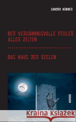 Der verhängnisvolle Fehler aller Zeiten / Das Haus der Seelen Sandro Hübner 9783740753177