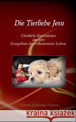 Die Tierliebe Jesu: Christliche Inspirationen aus dem Evangelium des vollkommenen Lebens Antonia Katharina Tessnow 9783740765880